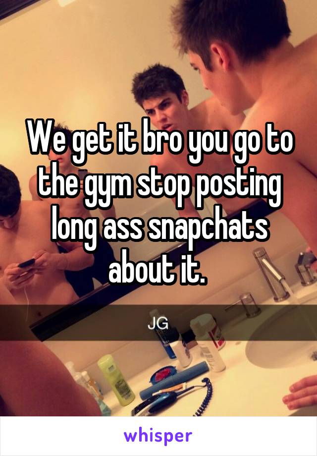 We get it bro you go to the gym stop posting long ass snapchats about it. 
