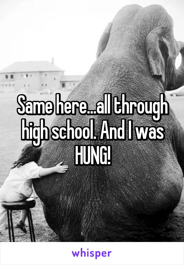 Same here...all through high school. And I was HUNG!