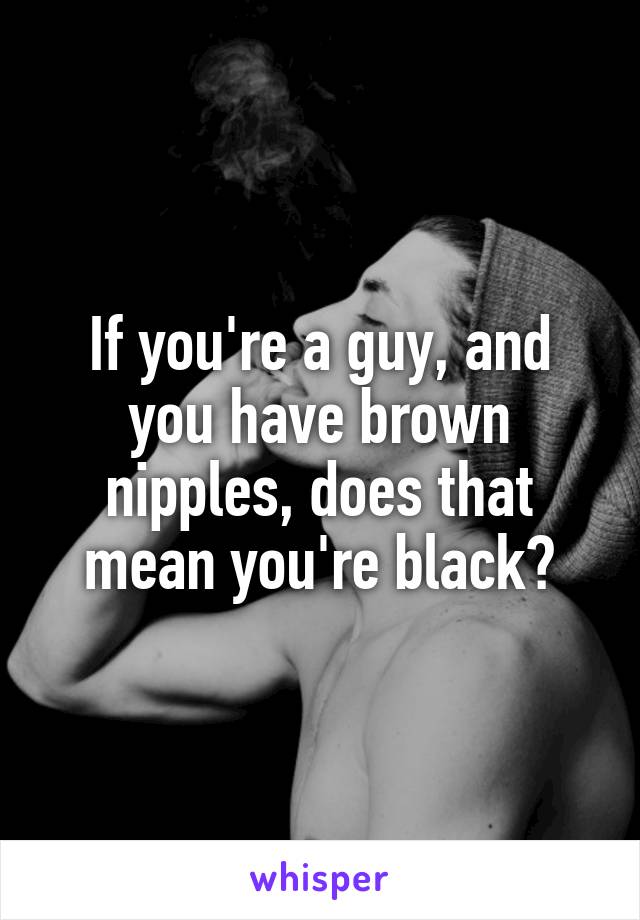 If you're a guy, and you have brown nipples, does that mean you're black?