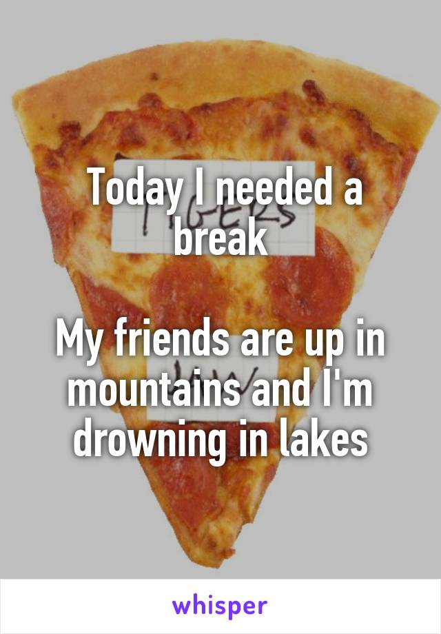  Today I needed a break

My friends are up in mountains and I'm drowning in lakes