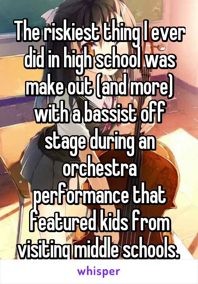 The riskiest thing I ever did in high school was make out (and more) with a bassist off stage during an orchestra performance that featured kids from visiting middle schools. 