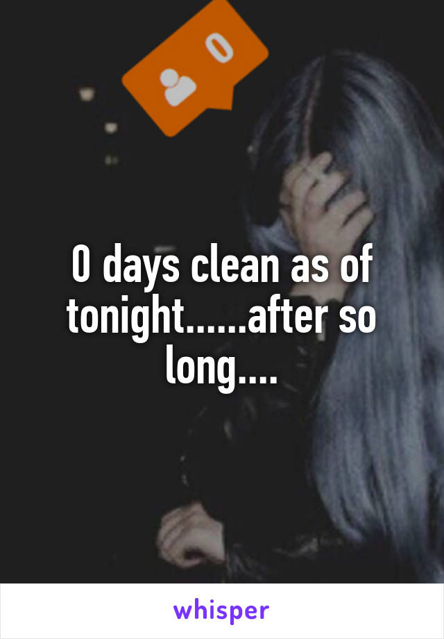 0 days clean as of tonight......after so long....
