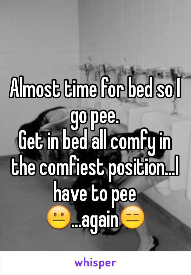 
Almost time for bed so I go pee. 
Get in bed all comfy in the comfiest position...I have to pee😐...again😑