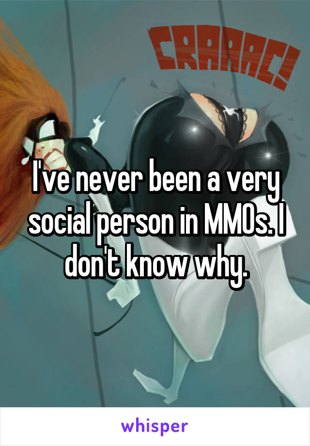 I've never been a very social person in MMOs. I don't know why.