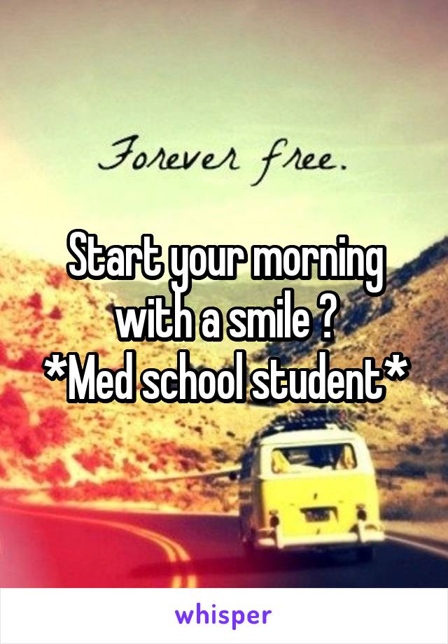 Start your morning with a smile 😁
*Med school student*