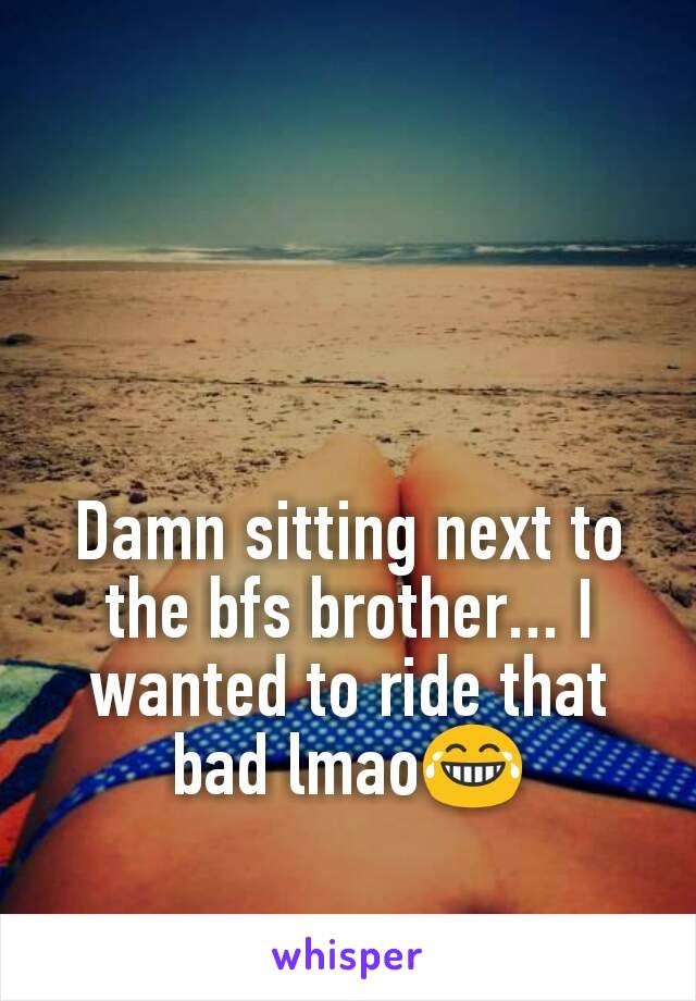 Damn sitting next to the bfs brother... I wanted to ride that bad lmao😂