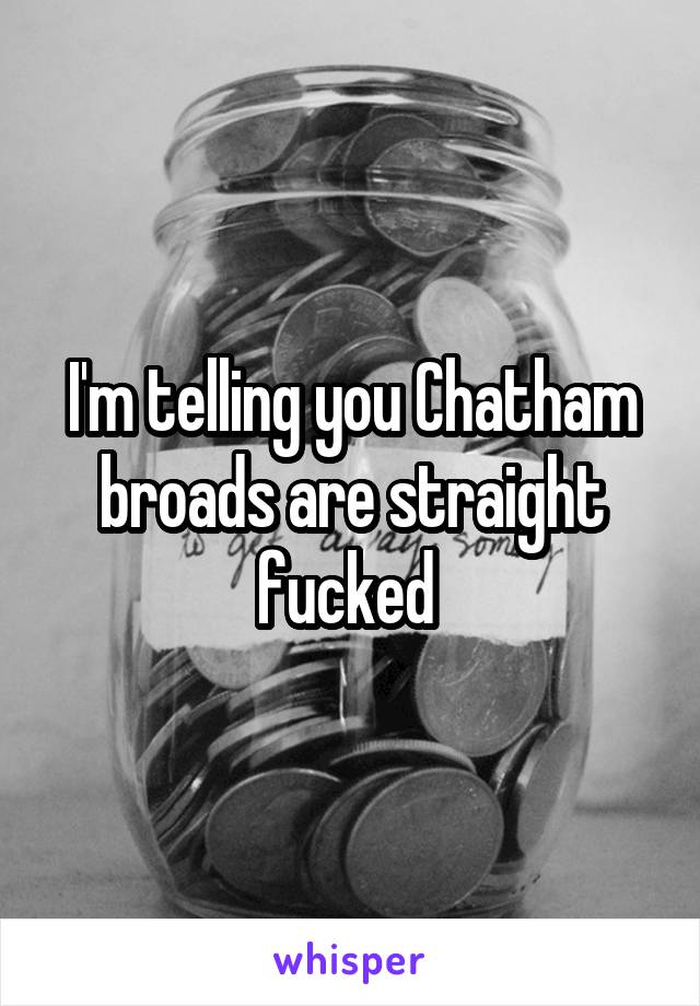 I'm telling you Chatham broads are straight fucked 