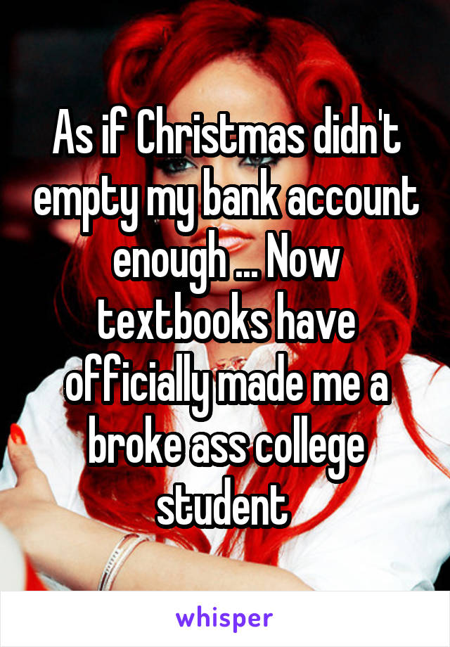 As if Christmas didn't empty my bank account enough ... Now textbooks have officially made me a broke ass college student 
