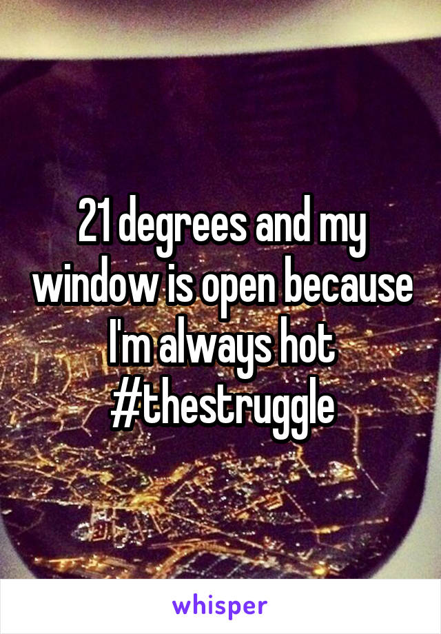 21 degrees and my window is open because I'm always hot #thestruggle