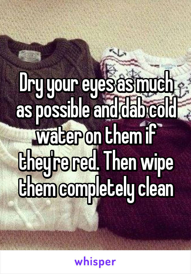 Dry your eyes as much as possible and dab cold water on them if they're red. Then wipe them completely clean