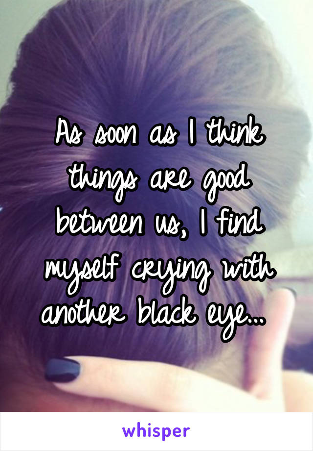 As soon as I think things are good between us, I find myself crying with another black eye... 