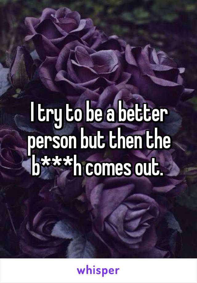 I try to be a better person but then the b***h comes out. 