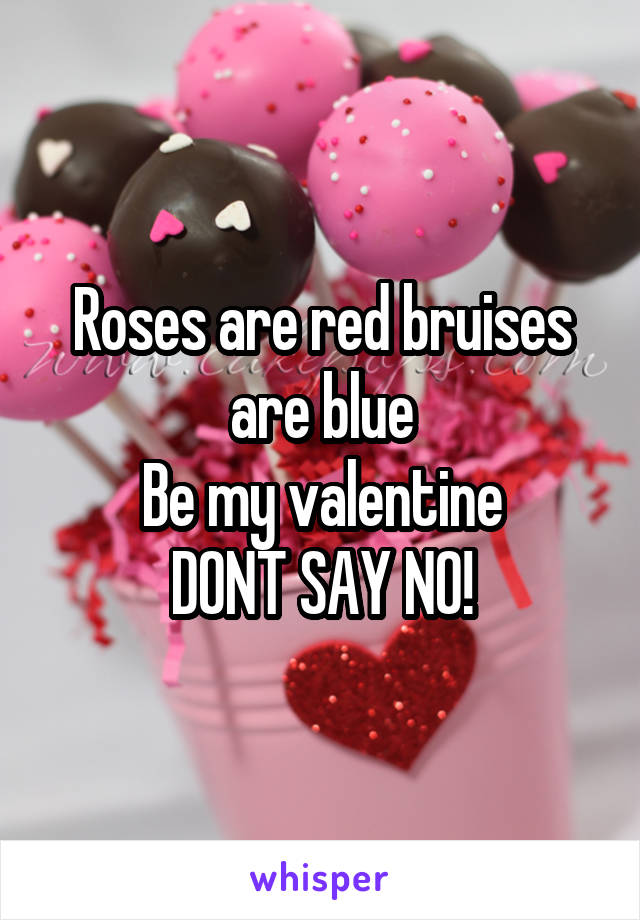 Roses are red bruises are blue
Be my valentine
DONT SAY NO!