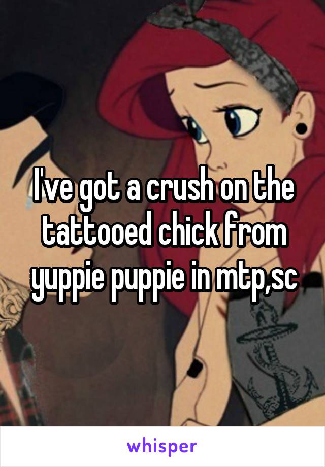 I've got a crush on the tattooed chick from yuppie puppie in mtp,sc