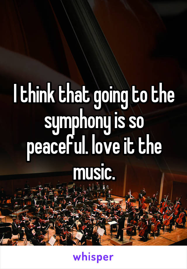 I think that going to the symphony is so peacefuI. love it the music.