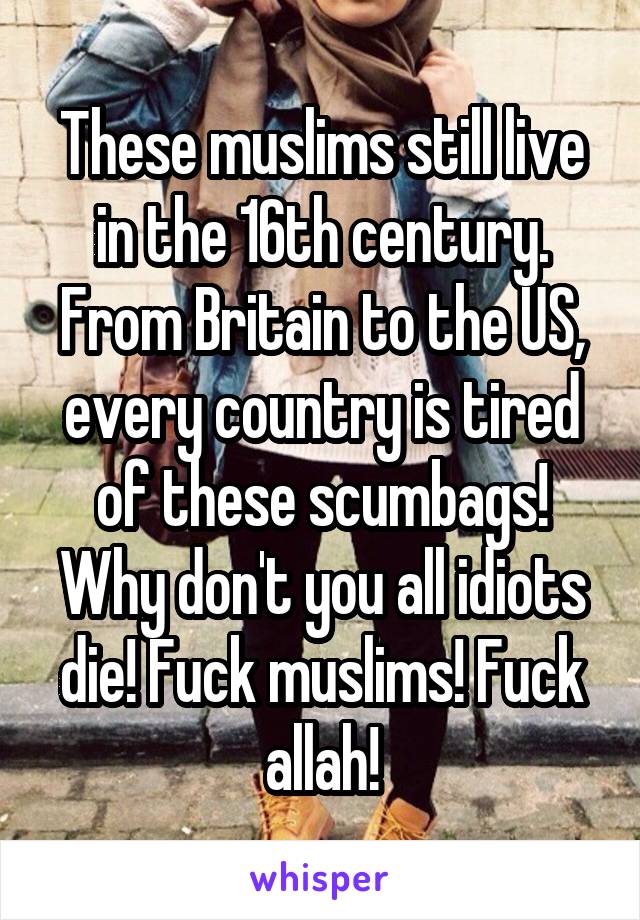These muslims still live in the 16th century. From Britain to the US, every country is tired of these scumbags! Why don't you all idiots die! Fuck muslims! Fuck allah!