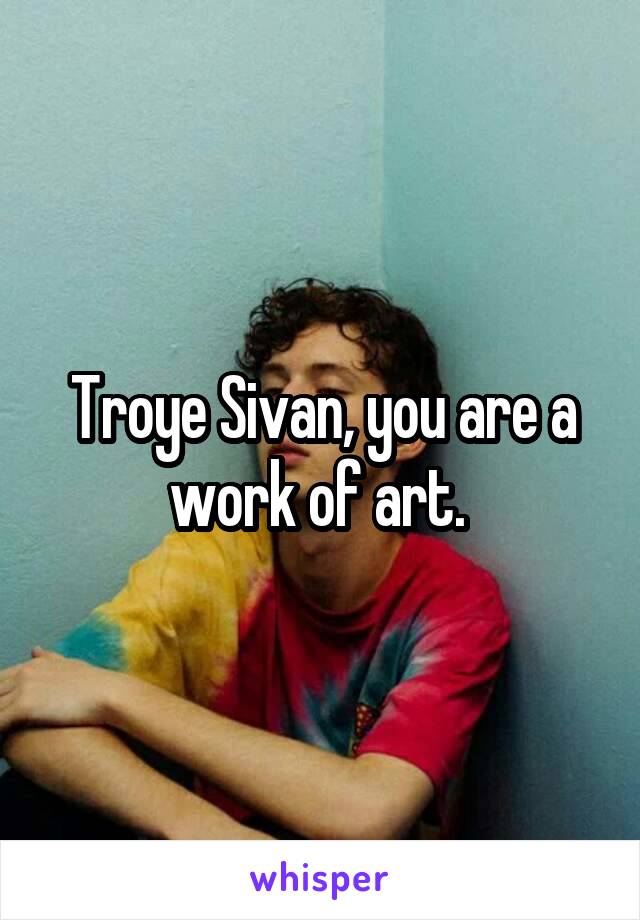 Troye Sivan, you are a work of art. 