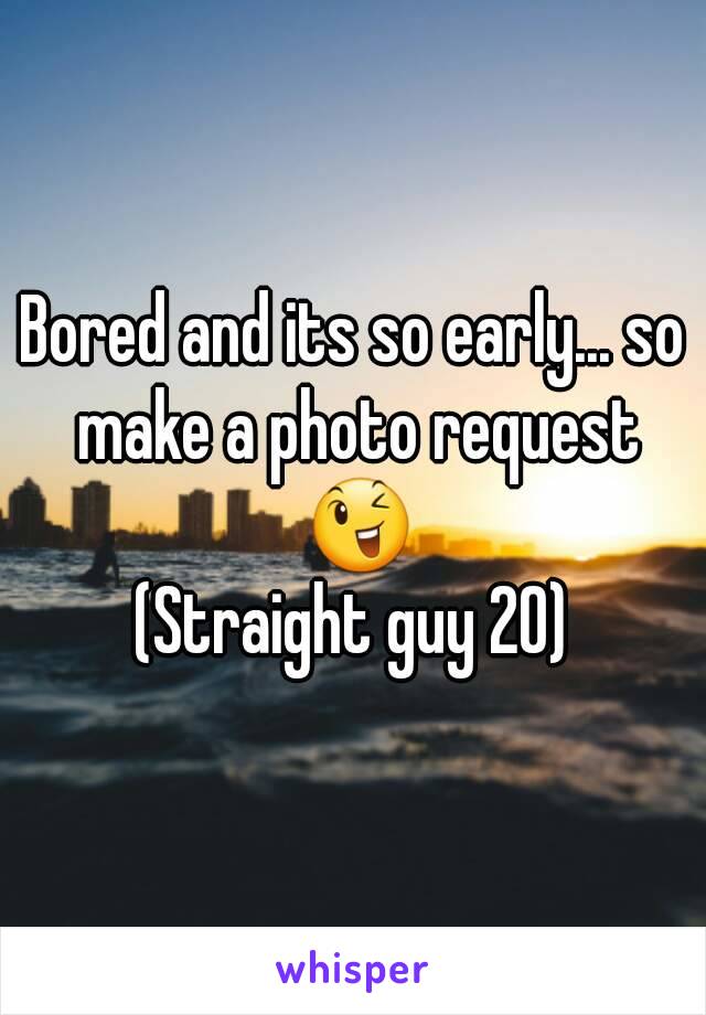 Bored and its so early... so make a photo request 😉
(Straight guy 20)