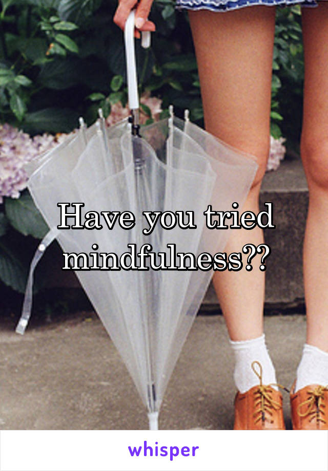 Have you tried mindfulness??