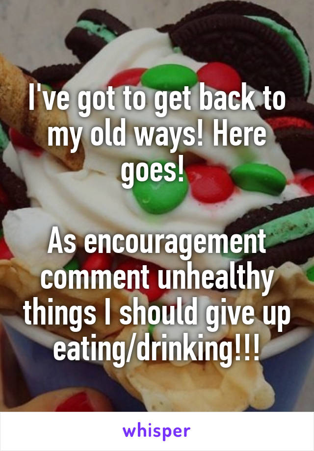 I've got to get back to my old ways! Here goes! 

As encouragement comment unhealthy things I should give up eating/drinking!!!