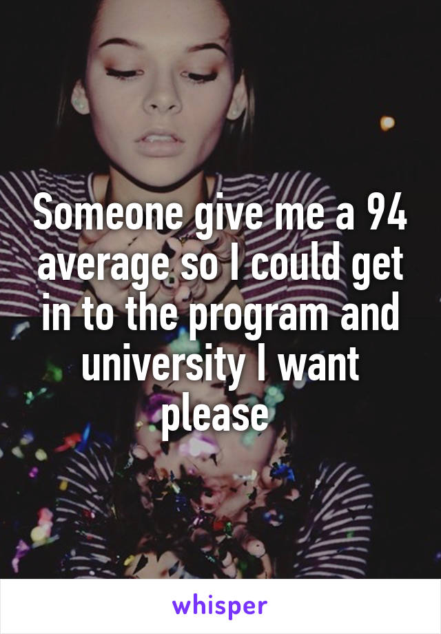 Someone give me a 94 average so I could get in to the program and university I want please 