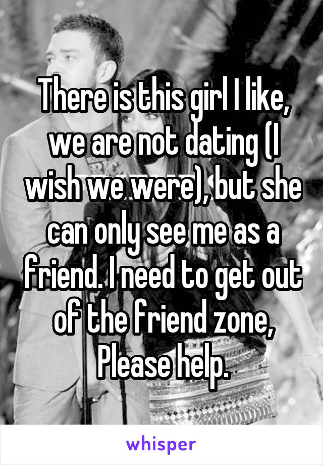 There is this girl I like, we are not dating (I wish we were), but she can only see me as a friend. I need to get out of the friend zone, Please help.