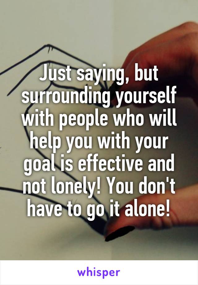Just saying, but surrounding yourself with people who will help you with your goal is effective and not lonely! You don't have to go it alone!