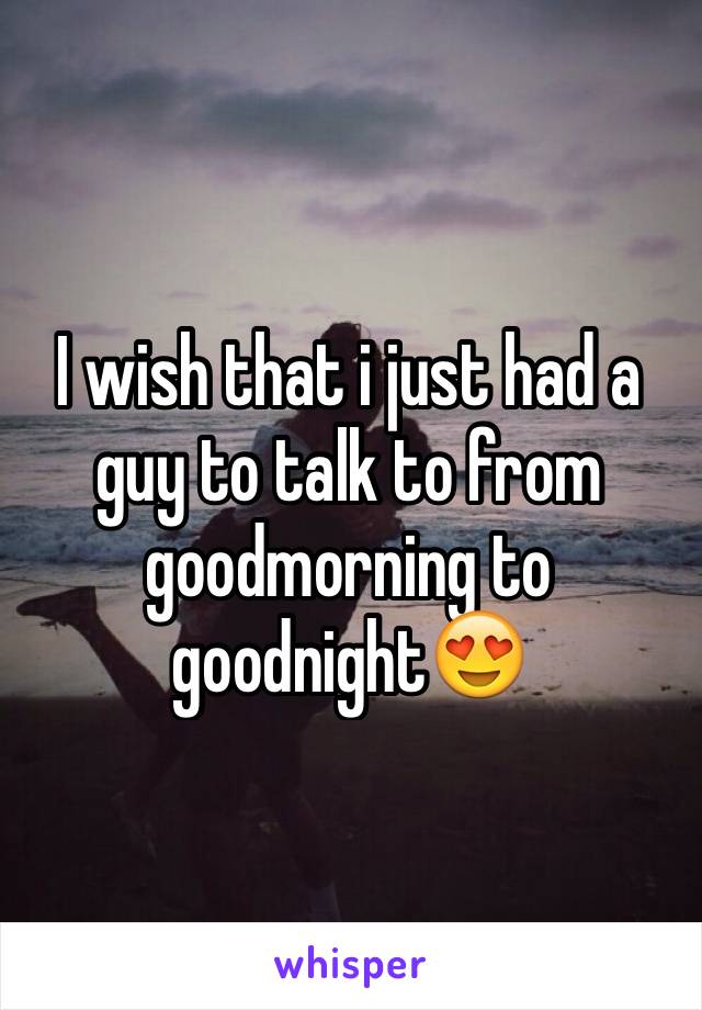 I wish that i just had a guy to talk to from goodmorning to goodnight😍
