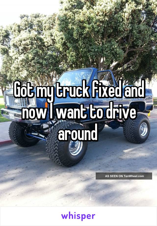 Got my truck fixed and now I want to drive around 