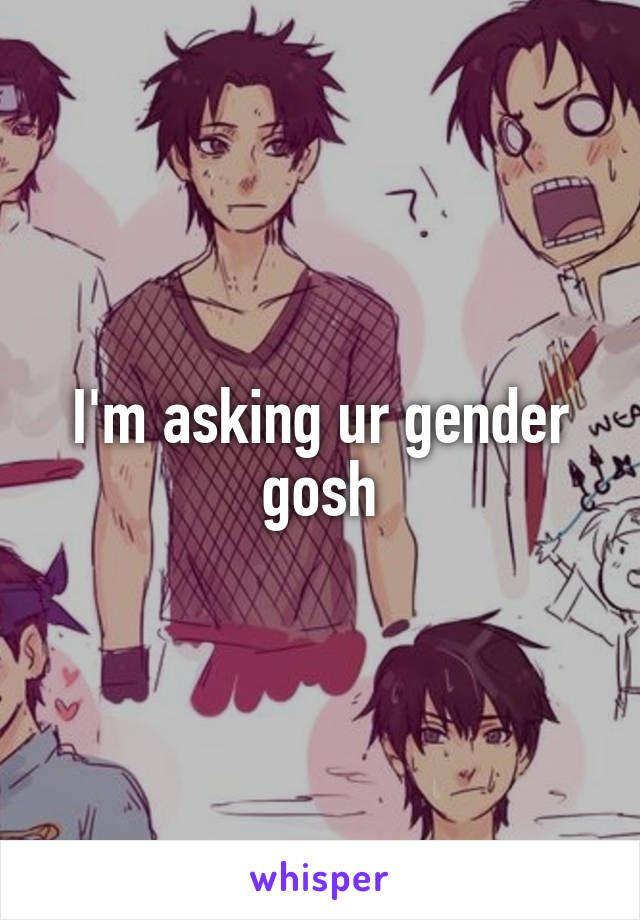 I'm asking ur gender gosh