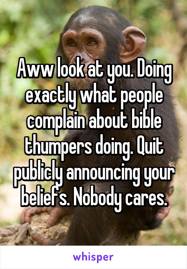Aww look at you. Doing exactly what people complain about bible thumpers doing. Quit publicly announcing your beliefs. Nobody cares.