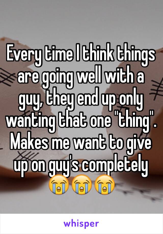 Every time I think things are going well with a guy, they end up only wanting that one "thing". Makes me want to give up on guy's completely 😭😭😭