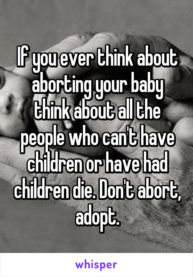 If you ever think about aborting your baby think about all the people who can't have children or have had children die. Don't abort, adopt.