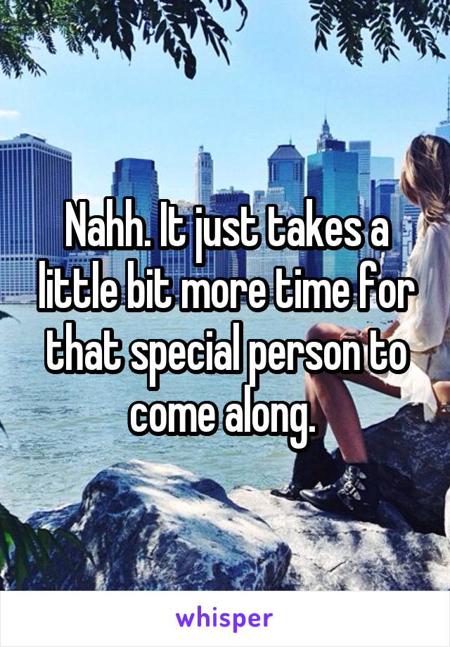 Nahh. It just takes a little bit more time for that special person to come along. 