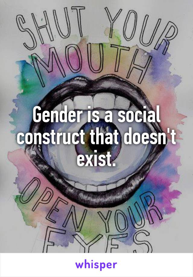 Gender is a social construct that doesn't exist.