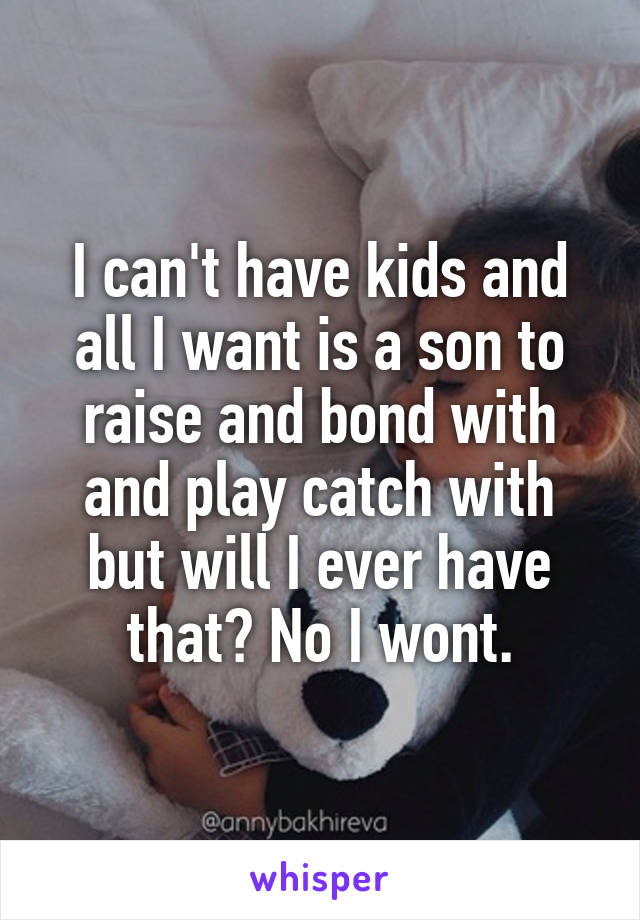I can't have kids and all I want is a son to raise and bond with and play catch with but will I ever have that? No I wont.