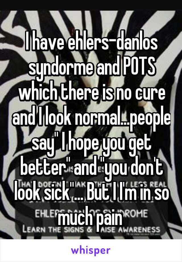 I have ehlers-danlos syndorme and POTS which there is no cure and I look normal...people say" I hope you get better" and "you don't look sick"... But I I'm in so much pain 
