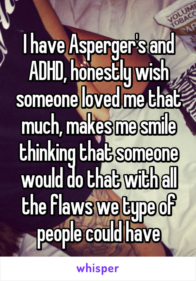 I have Asperger's and ADHD, honestly wish someone loved me that much, makes me smile thinking that someone would do that with all the flaws we type of people could have