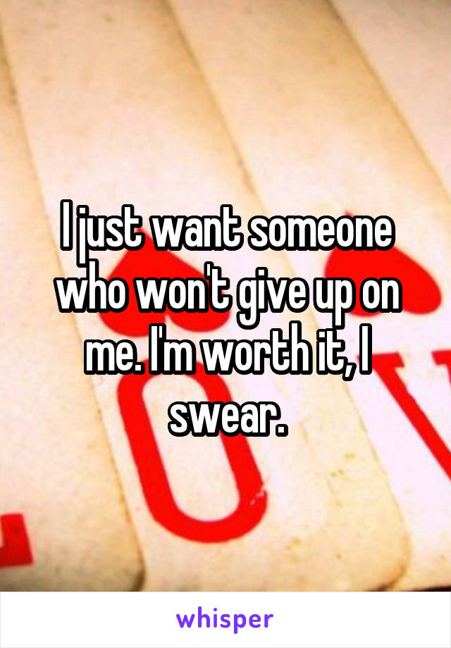I just want someone who won't give up on me. I'm worth it, I swear.