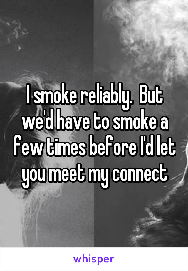I smoke reliably.  But we'd have to smoke a few times before I'd let you meet my connect