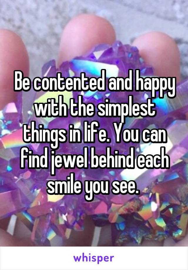 Be contented and happy with the simplest things in life. You can find jewel behind each smile you see. 
