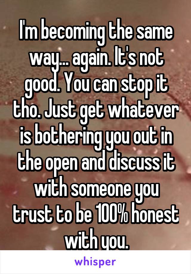 I'm becoming the same way... again. It's not good. You can stop it tho. Just get whatever is bothering you out in the open and discuss it with someone you trust to be 100% honest with you.