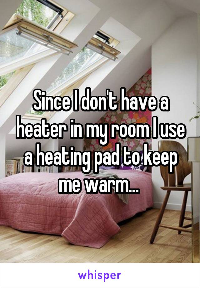 Since I don't have a heater in my room I use a heating pad to keep me warm... 