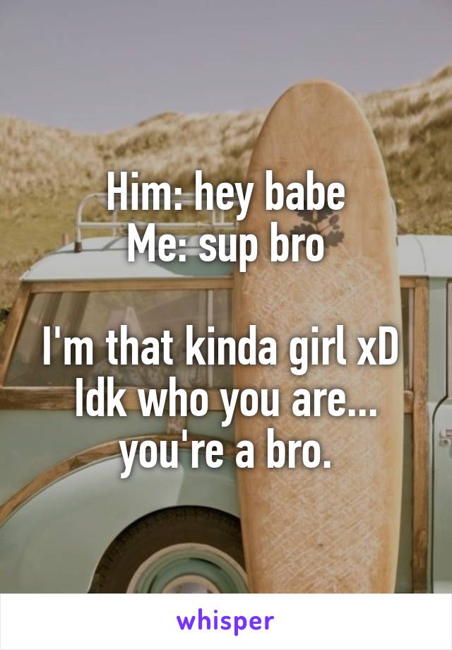 Him: hey babe
Me: sup bro

I'm that kinda girl xD 
Idk who you are... you're a bro.