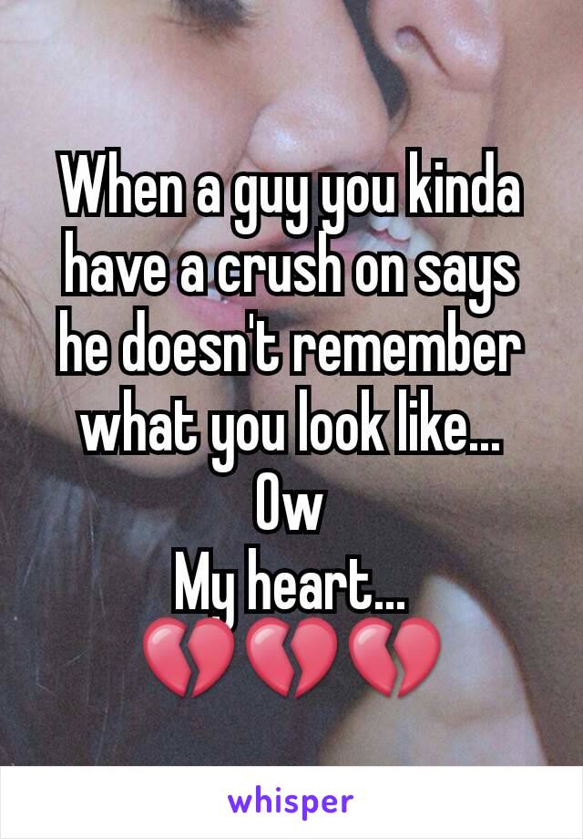 When a guy you kinda have a crush on says he doesn't remember what you look like...
Ow
My heart...
💔💔💔