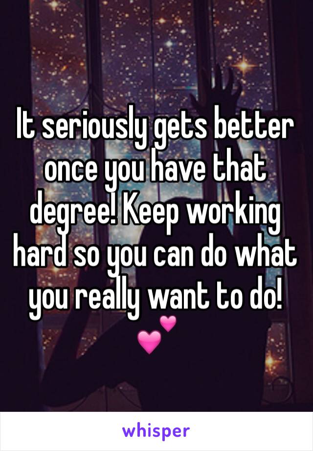 It seriously gets better once you have that degree! Keep working hard so you can do what you really want to do! 💕