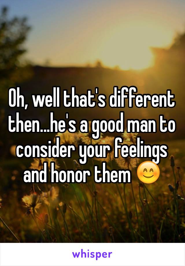 Oh, well that's different then...he's a good man to consider your feelings and honor them 😊