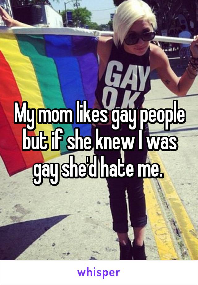 My mom likes gay people but if she knew I was gay she'd hate me. 