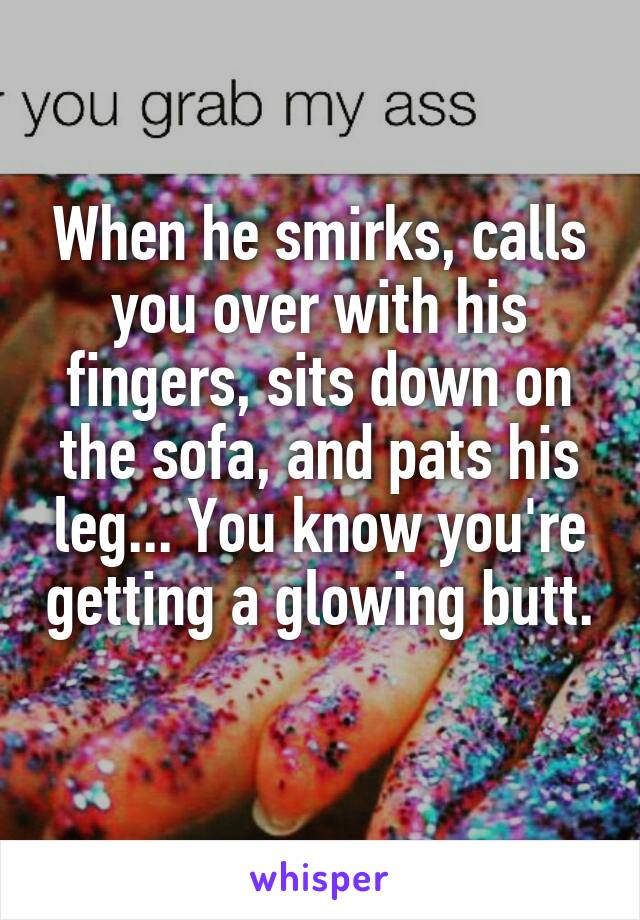 When he smirks, calls you over with his fingers, sits down on the sofa, and pats his leg... You know you're getting a glowing butt. 