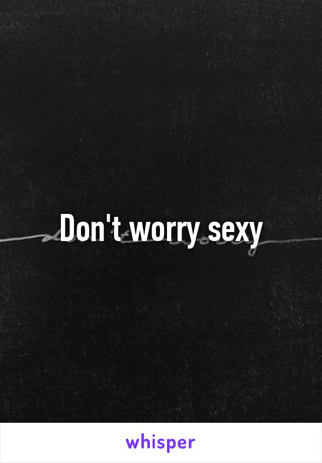 Don't worry sexy
